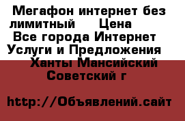 Мегафон интернет без лимитный   › Цена ­ 800 - Все города Интернет » Услуги и Предложения   . Ханты-Мансийский,Советский г.